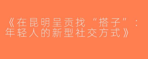《在昆明呈贡找“搭子”：年轻人的新型社交方式》