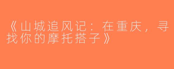 《山城追风记：在重庆，寻找你的摩托搭子》
