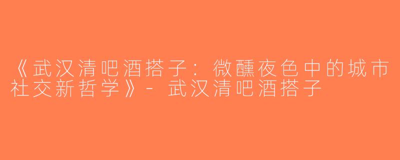 《武汉清吧酒搭子：微醺夜色中的城市社交新哲学》-武汉清吧酒搭子