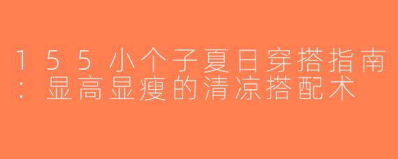 155小个子夏日穿搭指南：显高显瘦的清凉搭配术