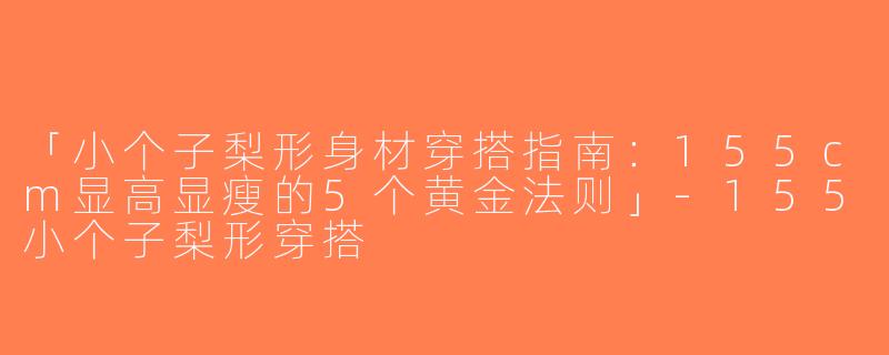 「小个子梨形身材穿搭指南：155cm显高显瘦的5个黄金法则」-155小个子梨形穿搭