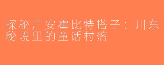 探秘广安霍比特搭子：川东秘境里的童话村落
