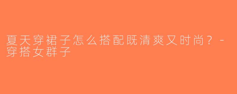 夏天穿裙子怎么搭配既清爽又时尚？-穿搭女群子