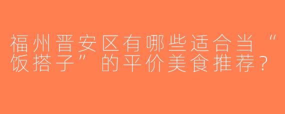 福州晋安区有哪些适合当“饭搭子”的平价美食推荐？