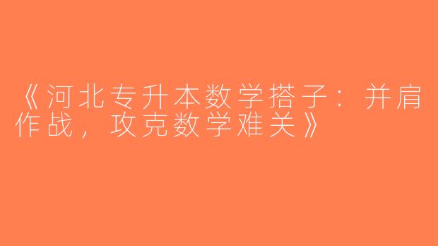 《河北专升本数学搭子：并肩作战，攻克数学难关》
