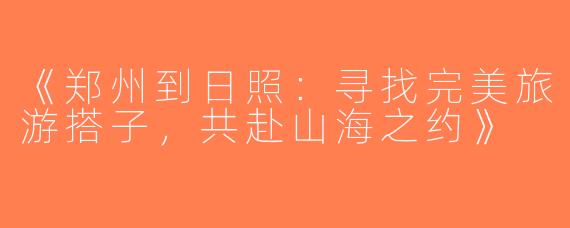 《郑州到日照：寻找完美旅游搭子，共赴山海之约》