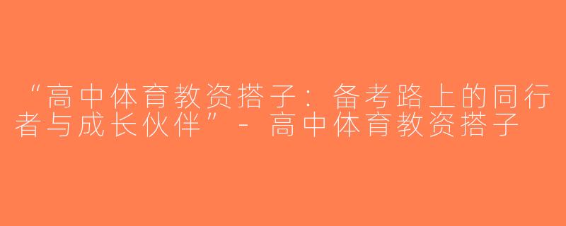 “高中体育教资搭子：备考路上的同行者与成长伙伴”-高中体育教资搭子