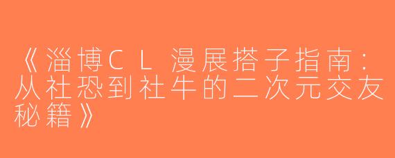 《淄博CL漫展搭子指南：从社恐到社牛的二次元交友秘籍》