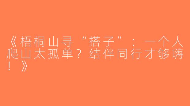 《梧桐山寻“搭子”：一个人爬山太孤单？结伴同行才够嗨！》