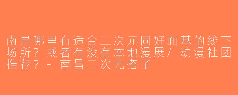 南昌哪里有适合二次元同好面基的线下场所？或者有没有本地漫展/动漫社团推荐？-南昌二次元搭子