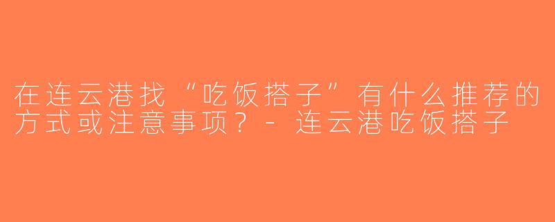 在连云港找“吃饭搭子”有什么推荐的方式或注意事项？-连云港吃饭搭子