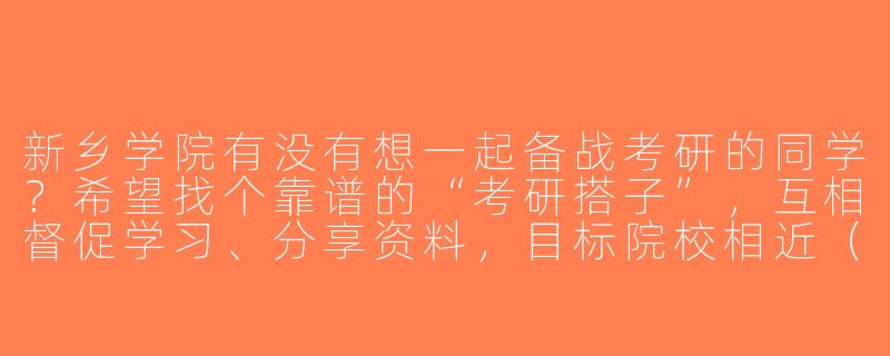 新乡学院有没有想一起备战考研的同学？希望找个靠谱的“考研搭子”，互相督促学习、分享资料，目标院校相近（比如教育学、工科类）更好！-新乡学院考研搭子