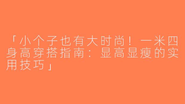 「小个子也有大时尚！一米四身高穿搭指南：显高显瘦的实用技巧」