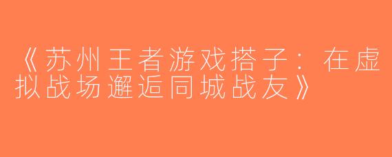 《苏州王者游戏搭子：在虚拟战场邂逅同城战友》