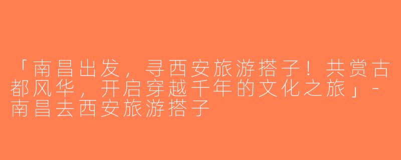 「南昌出发，寻西安旅游搭子！共赏古都风华，开启穿越千年的文化之旅」-南昌去西安旅游搭子
