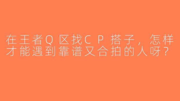 在王者Q区找CP搭子，怎样才能遇到靠谱又合拍的人呀？
