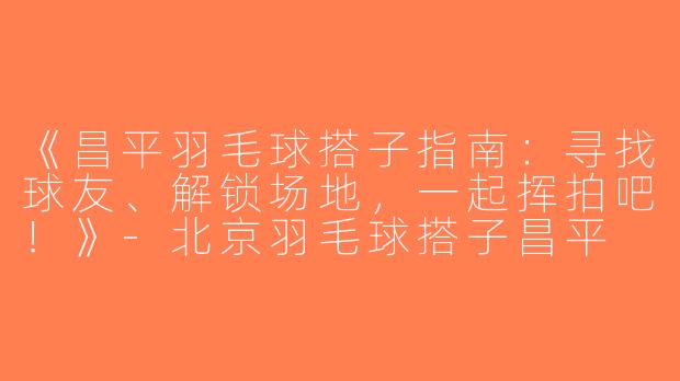 《昌平羽毛球搭子指南：寻找球友、解锁场地，一起挥拍吧！》-北京羽毛球搭子昌平