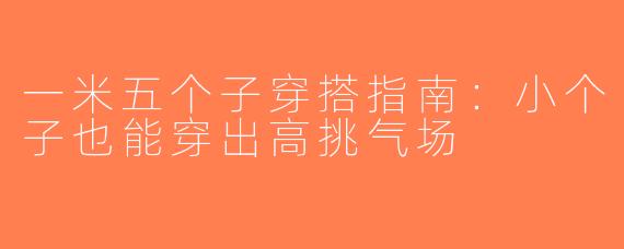 一米五个子穿搭指南：小个子也能穿出高挑气场