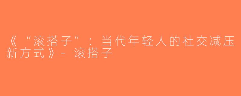 《“滚搭子”：当代年轻人的社交减压新方式》-滚搭子