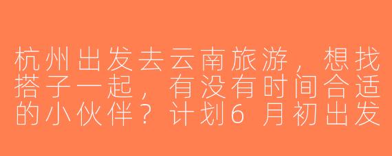 杭州出发去云南旅游，想找搭子一起，有没有时间合适的小伙伴？计划6月初出发，玩7天左右，主要想去丽江和大理，预算人均4000左右，可以一起拼车拼饭~