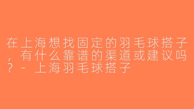 在上海想找固定的羽毛球搭子，有什么靠谱的渠道或建议吗？-上海羽毛球搭子