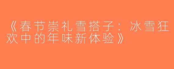《春节崇礼雪搭子：冰雪狂欢中的年味新体验》