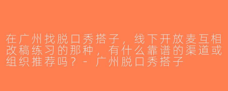 在广州找脱口秀搭子，线下开放麦互相改稿练习的那种，有什么靠谱的渠道或组织推荐吗？-广州脱口秀搭子