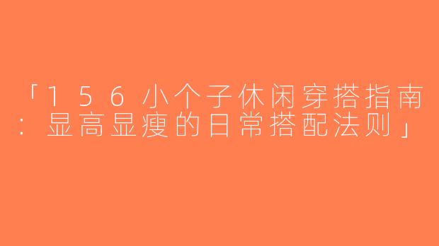「156小个子休闲穿搭指南：显高显瘦的日常搭配法则」