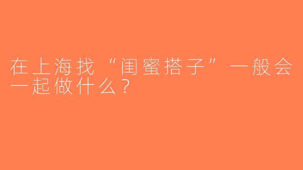 在上海找“闺蜜搭子”一般会一起做什么？