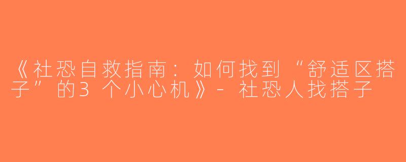 《社恐自救指南：如何找到“舒适区搭子”的3个小心机》-社恐人找搭子