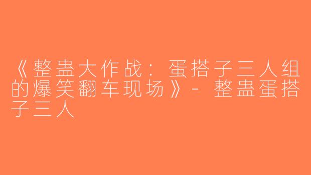《整蛊大作战：蛋搭子三人组的爆笑翻车现场》-整蛊蛋搭子三人