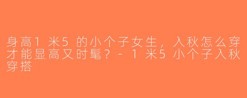 身高1米5的小个子女生，入秋怎么穿才能显高又时髦？-1米5小个子入秋穿搭