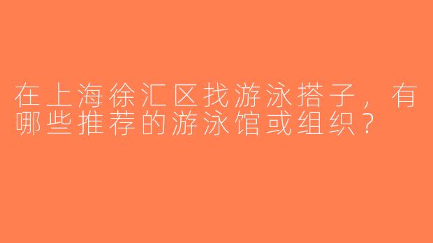 在上海徐汇区找游泳搭子，有哪些推荐的游泳馆或组织？