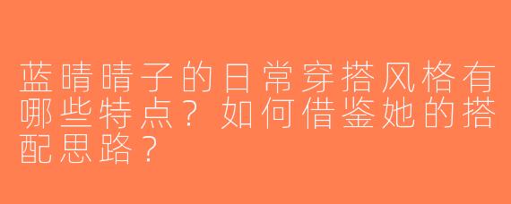 蓝晴晴子的日常穿搭风格有哪些特点？如何借鉴她的搭配思路？