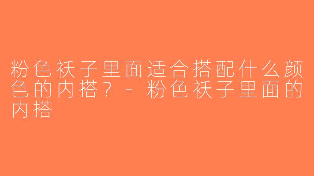 粉色袄子里面适合搭配什么颜色的内搭？-粉色袄子里面的内搭