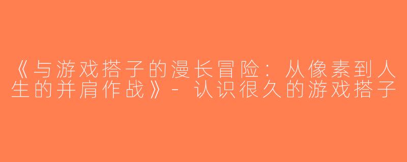 《与游戏搭子的漫长冒险：从像素到人生的并肩作战》-认识很久的游戏搭子