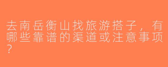 去南岳衡山找旅游搭子，有哪些靠谱的渠道或注意事项？