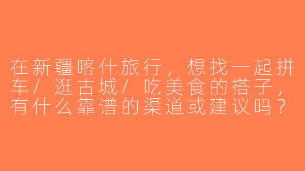 在新疆喀什旅行，想找一起拼车/逛古城/吃美食的搭子，有什么靠谱的渠道或建议吗？
