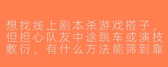 想找线上剧本杀游戏搭子，但担心队友中途跳车或演技敷衍，有什么方法能筛到靠谱队友？
