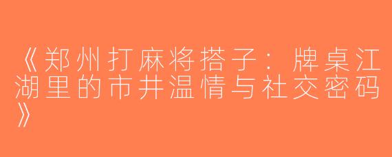 《郑州打麻将搭子：牌桌江湖里的市井温情与社交密码》