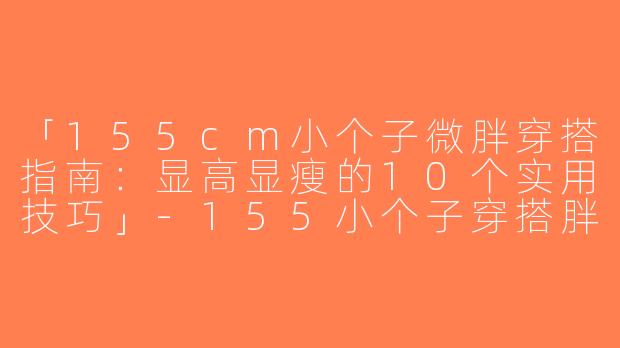 「155cm小个子微胖穿搭指南：显高显瘦的10个实用技巧」-155小个子穿搭胖
