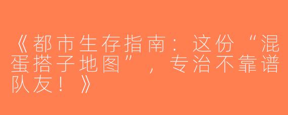 《都市生存指南：这份“混蛋搭子地图”，专治不靠谱队友！》