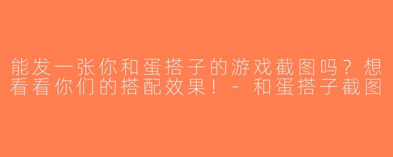 能发一张你和蛋搭子的游戏截图吗？想看看你们的搭配效果！-和蛋搭子截图