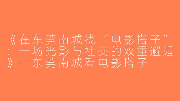 《在东莞南城找“电影搭子”：一场光影与社交的双重邂逅》-东莞南城看电影搭子