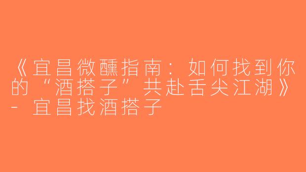 《宜昌微醺指南：如何找到你的“酒搭子”共赴舌尖江湖》-宜昌找酒搭子