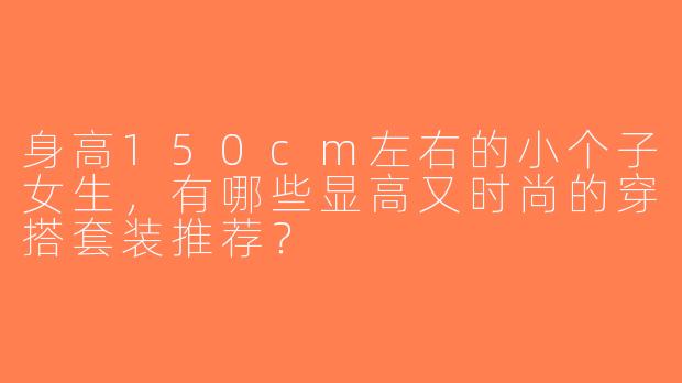 身高150cm左右的小个子女生，有哪些显高又时尚的穿搭套装推荐？