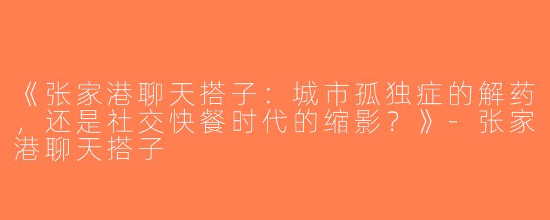 《张家港聊天搭子：城市孤独症的解药，还是社交快餐时代的缩影？》-张家港聊天搭子