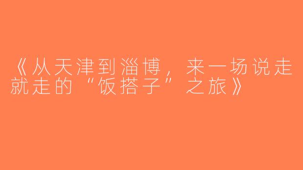 《从天津到淄博，来一场说走就走的“饭搭子”之旅》