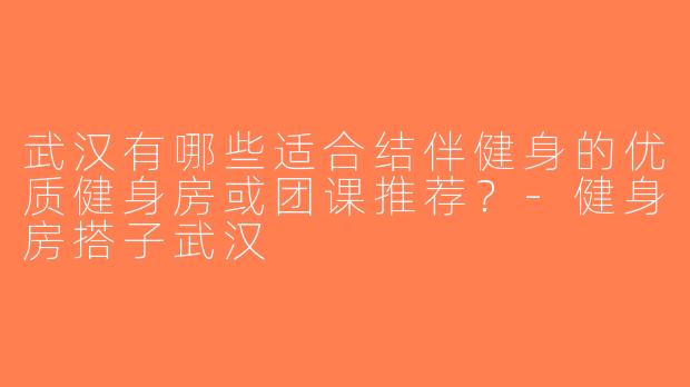 武汉有哪些适合结伴健身的优质健身房或团课推荐？-健身房搭子武汉