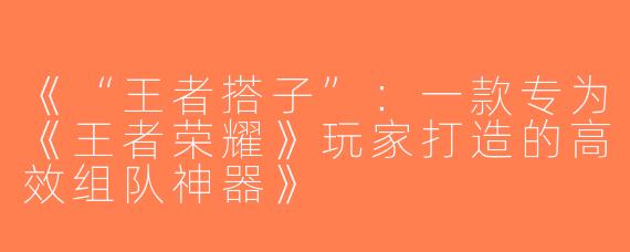 《“王者搭子”：一款专为《王者荣耀》玩家打造的高效组队神器》